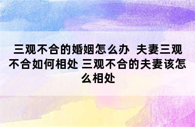 三观不合的婚姻怎么办  夫妻三观不合如何相处 三观不合的夫妻该怎么相处